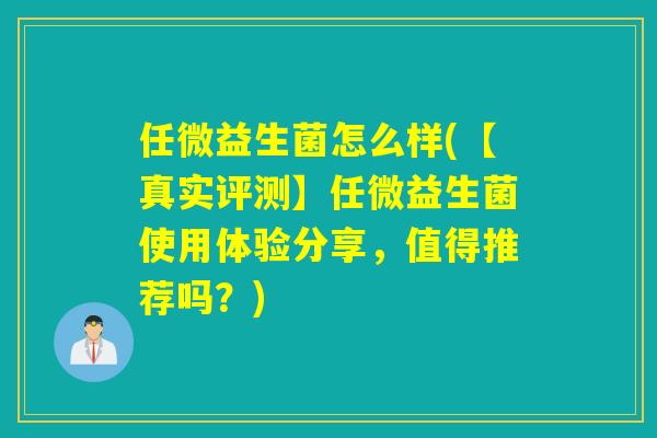 任微益生菌怎么样(【真实评测】任微益生菌使用体验分享，值得推荐吗？)