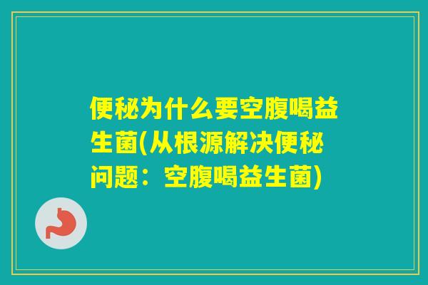 为什么要空腹喝益生菌(从根源解决问题:空腹喝益生菌) 为什么要空腹喝益生菌(从根源解决问题:空腹喝益生菌)