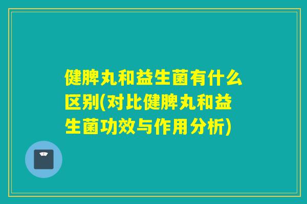 健脾丸和益生菌有什么区别(对比健脾丸和益生菌功效与作用分析)