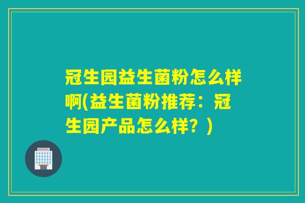 冠生园益生菌粉怎么样啊(益生菌粉推荐：冠生园产品怎么样？)