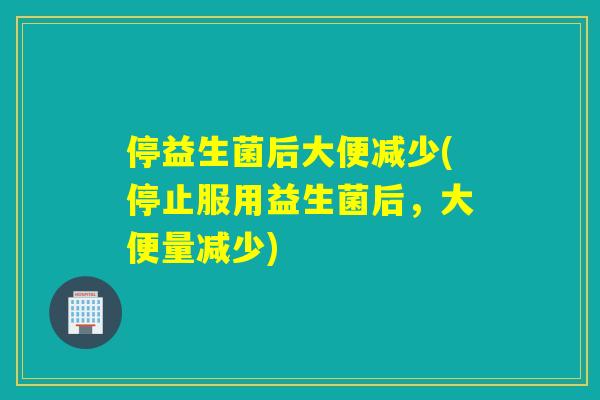 停益生菌后大便减少(停止服用益生菌后，大便量减少)