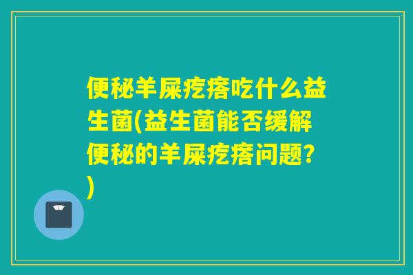 羊屎疙瘩吃什么益生菌(益生菌能否缓解的羊屎疙瘩问题？)