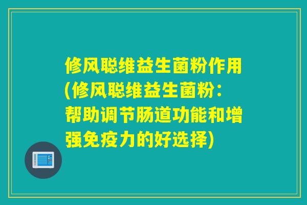 修风聪维益生菌粉作用(修风聪维益生菌粉:帮助调节肠道功能和增强力的好选择) 修风聪维益生菌粉作用(修风聪维益生菌粉:帮助调节肠道功能和增强力的好选择)