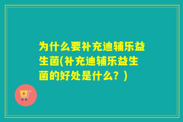 为什么要补充迪辅乐益生菌(补充迪辅乐益生菌的好处是什么？)