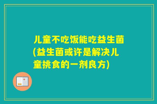 儿童不吃饭能吃益生菌(益生菌或许是解决儿童挑食的一剂良方) 儿童不吃饭能吃益生菌(益生菌或许是解决儿童挑食的一剂良方)