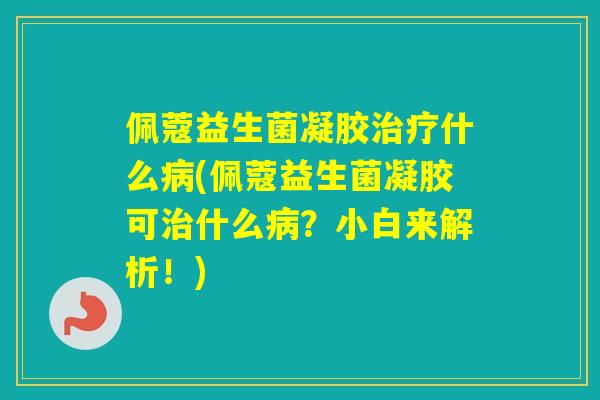 佩蔻益生菌凝胶什么(佩蔻益生菌凝胶可什么？小白来解析！)
