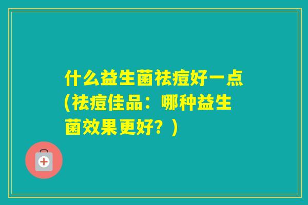 什么益生菌祛痘好一点(祛痘佳品：哪种益生菌效果更好？)