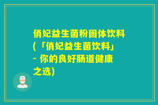 俏妃益生菌粉固体饮料(「俏妃益生菌饮料」- 你的良好肠道健康之选)