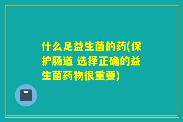 什么足益生菌的药(保护肠道 选择正确的益生菌很重要)