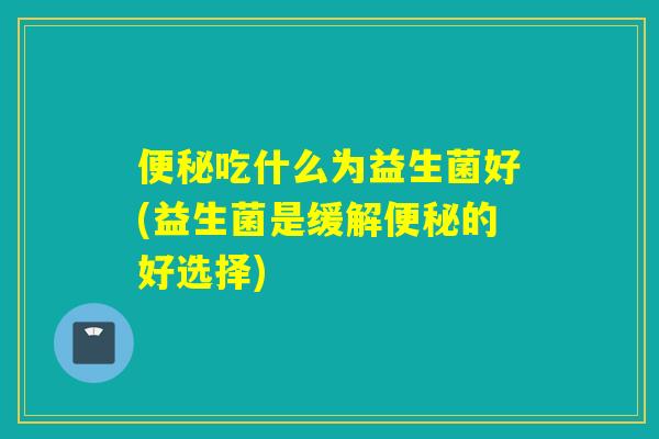 吃什么为益生菌好(益生菌是缓解的好选择)