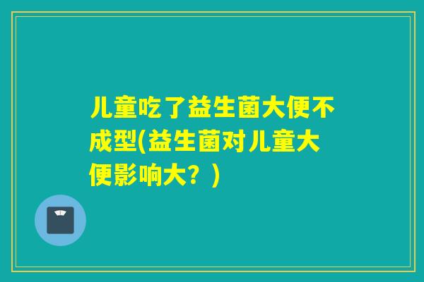 儿童吃了益生菌大便不成型(益生菌对儿童大便影响大？)