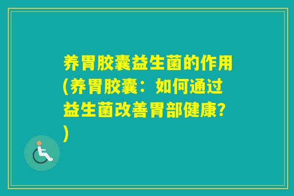 养胃胶囊益生菌的作用(养胃胶囊:如何通过益生菌改善胃部健康?) 养胃胶囊益生菌的作用(养胃胶囊:如何通过益生菌改善胃部健康?)
