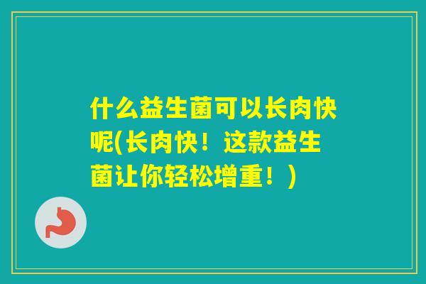 什么益生菌可以长肉快呢(长肉快！这款益生菌让你轻松增重！)