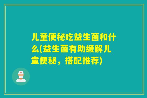 儿童吃益生菌和什么(益生菌有助缓解儿童，搭配推荐)