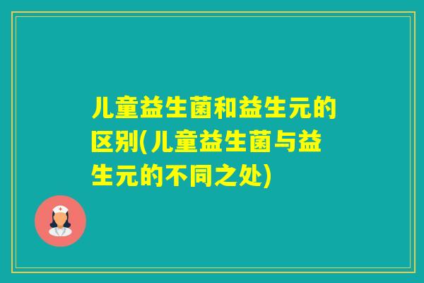 儿童益生菌和益生元的区别(儿童益生菌与益生元的不同之处) 儿童益生菌和益生元的区别(儿童益生菌与益生元的不同之处)