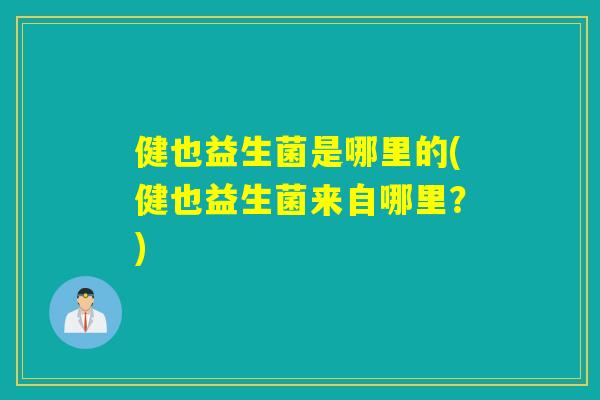 健也益生菌是哪里的(健也益生菌来自哪里?) 健也益生菌是哪里的(健也益生菌来自哪里?)