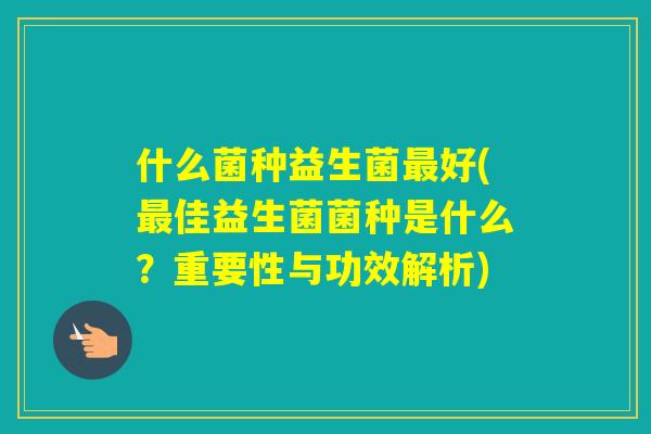 什么菌种益生菌好(佳益生菌菌种是什么?重要性与功效解析) 什么菌种益生菌好(佳益生菌菌种是什么?重要性与功效解析)
