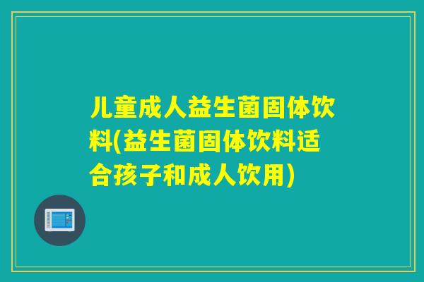 儿童成人益生菌固体饮料(益生菌固体饮料适合孩子和成人饮用)