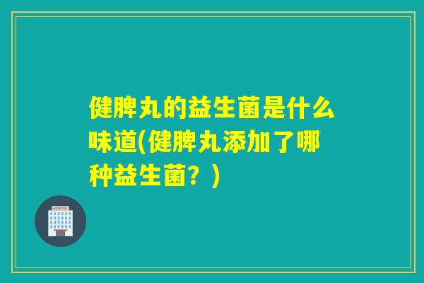 健脾丸的益生菌是什么味道(健脾丸添加了哪种益生菌?) 健脾丸的益生菌是什么味道(健脾丸添加了哪种益生菌?)