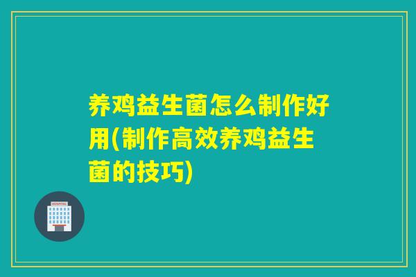 养鸡益生菌怎么制作好用(制作高效养鸡益生菌的技巧)