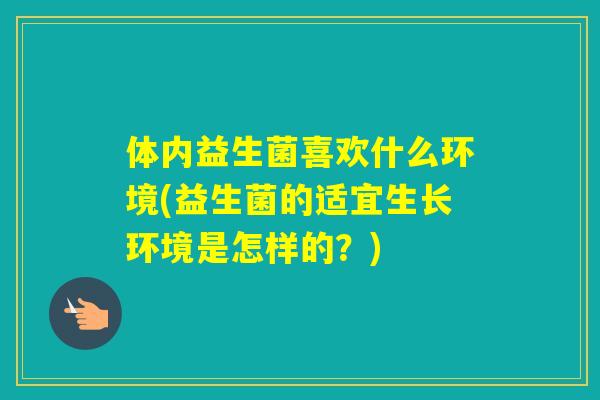 体内益生菌喜欢什么环境(益生菌的适宜生长环境是怎样的？)