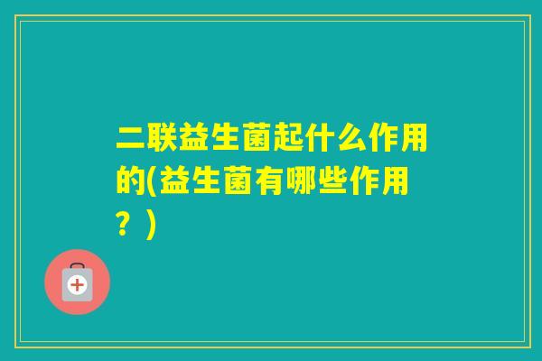 二联益生菌起什么作用的(益生菌有哪些作用？)