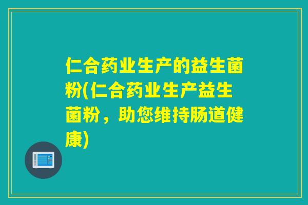 仁合药业生产的益生菌粉(仁合药业生产益生菌粉，助您维持肠道健康)