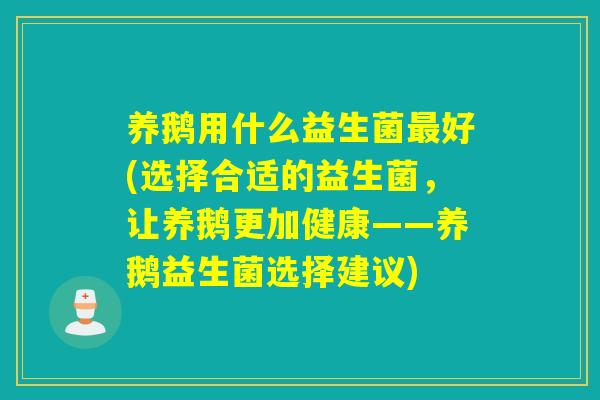 养鹅用什么益生菌好(选择合适的益生菌，让养鹅更加健康——养鹅益生菌选择建议)
