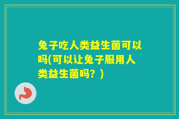 兔子吃人类益生菌可以吗(可以让兔子服用人类益生菌吗?) 兔子吃人类益生菌可以吗(可以让兔子服用人类益生菌吗?)