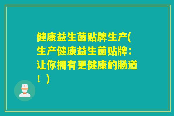 健康益生菌贴牌生产(生产健康益生菌贴牌：让你拥有更健康的肠道！)