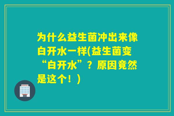 为什么益生菌冲出来像白开水一样(益生菌变“白开水”?原因竟然是这个!) 为什么益生菌冲出来像白开水一样(益生菌变“白开水”?原因竟然是这个!)