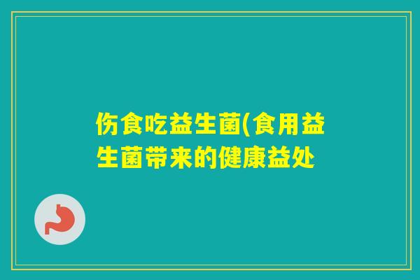 伤食吃益生菌(食用益生菌带来的健康益处 伤食吃益生菌(食用益生菌带来的健康益处