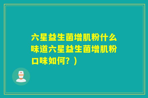 六星益生菌增肌粉什么味道六星益生菌增肌粉口味如何？)