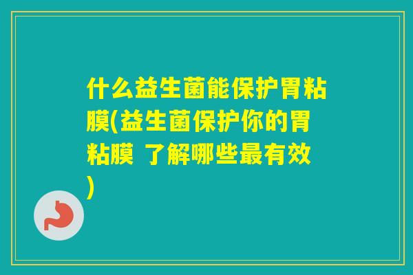 什么益生菌能保护胃粘膜(益生菌保护你的胃粘膜 了解哪些有效) 什么益生菌能保护胃粘膜(益生菌保护你的胃粘膜 了解哪些有效)