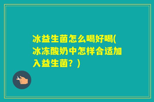 冰益生菌怎么喝好喝(冰冻酸奶中怎样合适加入益生菌?) 冰益生菌怎么喝好喝(冰冻酸奶中怎样合适加入益生菌?)