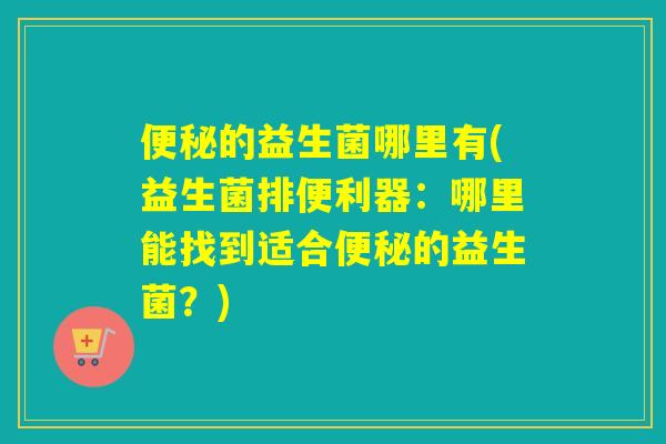 的益生菌哪里有(益生菌排便利器:哪里能找到适合的益生菌?) 的益生菌哪里有(益生菌排便利器:哪里能找到适合的益生菌?)