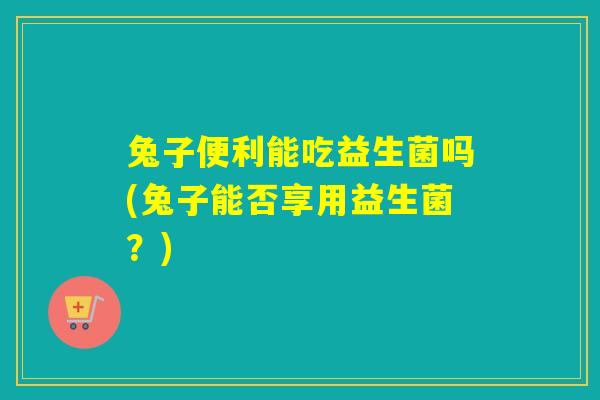 兔子便利能吃益生菌吗(兔子能否享用益生菌？)