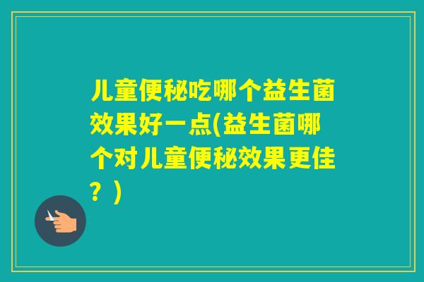 儿童吃哪个益生菌效果好一点(益生菌哪个对儿童效果更佳？)