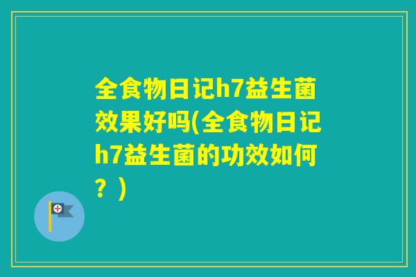 全食物日记h7益生菌效果好吗(全食物日记h7益生菌的功效如何？)