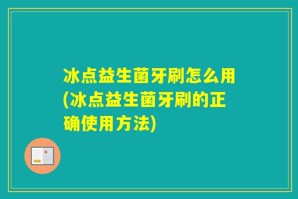 冰点益生菌牙刷怎么用(冰点益生菌牙刷的正确使用方法) 冰点益生菌牙刷怎么用(冰点益生菌牙刷的正确使用方法)