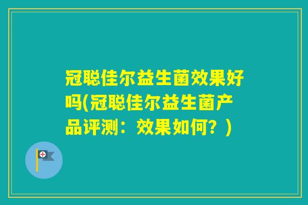 冠聪佳尔益生菌效果好吗(冠聪佳尔益生菌产品评测:效果如何?) 冠聪佳尔益生菌效果好吗(冠聪佳尔益生菌产品评测:效果如何?)
