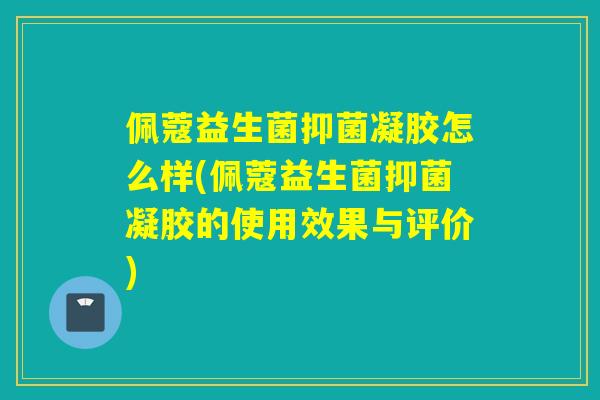 佩蔻益生菌抑菌凝胶怎么样(佩蔻益生菌抑菌凝胶的使用效果与评价)