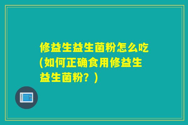 修益生益生菌粉怎么吃(如何正确食用修益生益生菌粉？)