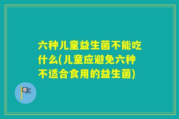 六种儿童益生菌不能吃什么(儿童应避免六种不适合食用的益生菌) 六种儿童益生菌不能吃什么(儿童应避免六种不适合食用的益生菌)
