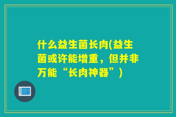 什么益生菌长肉(益生菌或许能增重,但并非万能“长肉神器”) 什么益生菌长肉(益生菌或许能增重,但并非万能“长肉神器”)