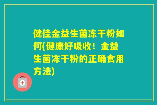 健佳金益生菌冻干粉如何(健康好吸收！金益生菌冻干粉的正确食用方法)