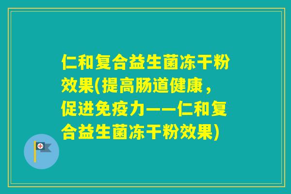 仁和复合益生菌冻干粉效果(提高肠道健康，促进力——仁和复合益生菌冻干粉效果)