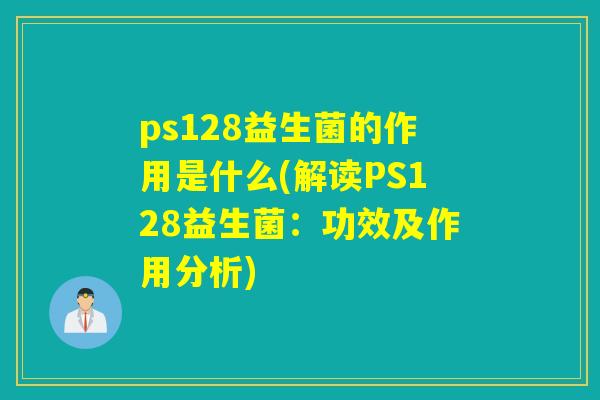 ps128益生菌的作用是什么(解读PS128益生菌:功效及作用分析) ps128益生菌的作用是什么(解读PS128益生菌:功效及作用分析)