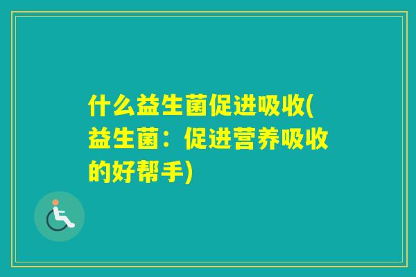 什么益生菌促进吸收(益生菌：促进营养吸收的好帮手)