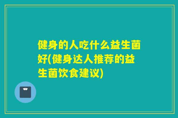 健身的人吃什么益生菌好(健身达人推荐的益生菌饮食建议) 健身的人吃什么益生菌好(健身达人推荐的益生菌饮食建议)